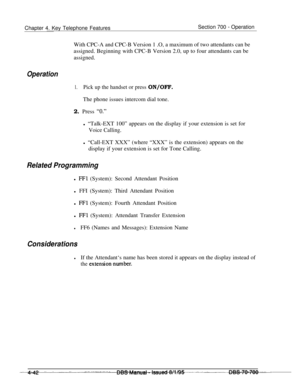 Page 909Chapter 4. Key Telephone FeaturesSection 700 - Operation
With CPC-A and CPC-B Version 1 .O, a maximum of two attendants can be
assigned. Beginning with CPC-B Version 2.0, up to four attendants can be
assigned.
Operation
1.Pick up the handset or press ON/OFF.The phone issues intercom dial tone.
2. Press 
“0.”l “Talk-EXT 100” appears on the display if your extension is set for
Voice Calling.l “Call-EXT XXX” (where “XXX” is the extension) appears on the
display if your extension is set for Tone Calling....