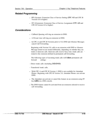 Page 912Section 700 - OperationChapter 4. Key Telephone Features
Related Programming
lFFl (System): Extension Class of Service Setting (CPC-AI1 and CPC-B
Version 4.0 or higher)
lFF3 (Extension): Extension Class of Service Assignment (CPC-AI1 and
CPC-B Version 4.0 or higher)
Considerations
lCallback Queuing will ring an extension in DND.
lA Private Line will ring an extension in DND.
lIn CPC-A and CPC-B Versions prior to 5.0, DND and Absence Messages
cancel Call Forwarding.
Beginning with Version 5.0, calls to an...