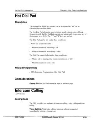 Page 922Section 700 - Operation
Hot Dial PadChapter 4. Key Telephone Features
DescriptionThe dial pad on digital key phones can be designated as “hot” on an
extension-by-extension basis.
The Hot Dial Pad allows the user to initiate a call without going 
offhook.Extensions with the Hot Dial Pad enabled can initiate calls by pressing any of
the numeric keys (O-9). The 
“*” and “##” keys are not hot.
The Dial Pad can be hot under these conditions:
l When the extension is idle
lWhen the extension is holding a call...