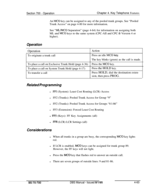 Page 930Section 700 - OperationChapter 4. Key Telephone FeaturesAn 
MC0 key can be assigned to any of the pooled trunk groups. See “Pooled
Trunk Access” on page 4-80 for more information.
See 
“ML/MC0 Separation” (page 4-64) for information on assigning both
ML and 
MC0 keys to the same system (CPC-AII and CPC-B Version 4 or
higher).
OperationOperation
ActionTo originate a trunk call
Press an idle MC0 key.The key blinks (green) as the call is made.
To place a call on Exclusive Trunk Hold (page 4-36)Press the...