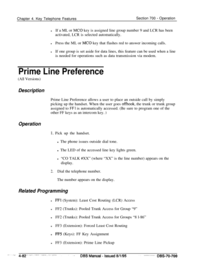 Page 949Chapter 4. Key Telephone FeaturesSection 700 - Operation
lIf a ML or MC0 key is assigned line group number 9 and LCR has been
activated, LCR is selected automatically.
lPress the ML or MC0 key that flashes red to answer incoming calls.
lIf one group is set aside for data lines, this feature can be used when a line
is needed for operations such as data transmission via modem.
Prime Line Preference(All Versions)
DescriptionPrime Line Preference allows a user to place an outside call by simply
picking up...