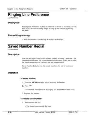 Page 953Chapter 4. Key Telephone FeaturesSection 700 - Operation
Ringing Line Preference(All Versions)
DescriptionRinging Line Preference enables an extension to answer an incoming CO call,
hold recall, or transfer call by simply picking up the handset or pressing
ON/OFF.
Related Programming
lFF3 (Extensions): Auto Pickup (Ringing Line Pickup)
Saved Number Redial(All Versions)
DescriptionYou can save a previously dialed number for later redialing. Unlike the Last
Number Redial feature, the Saved Number Redial...