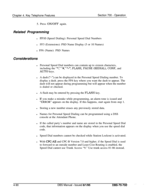 Page 957Chapter 4. Key Telephone FeaturesSection 700 - Operation5. Press ON/OFF again.
Related Programming
lFFlO (Speed Dialing): Personal Speed Dial Numbers
lFF3 (Extensions): PSD Name Display (5 or 10 Names)
l FF6 (Name): PSD Names
Considerations
lPersonal Speed Dial numbers can contain up to sixteen characters,
including the 
“*,” “#,” “-“,FLASH, PAUSE (REDIAL), CONF, and
AUTO keys.
lA dash (,‘-“) can be displayed in the Personal Speed Dialing number. To
display a dash. press the FF6 key where you want the...
