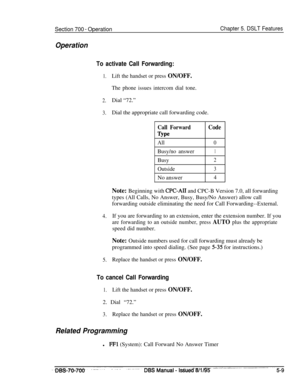 Page 976Section 700 - Operation
Operation
Chapter 5. DSLT Features
To activate Call Forwarding:
1.
2.
3.
4.
5.
Lift the handset or press ON/OFF.
The phone issues intercom dial tone.Dial “72.”
Dial the appropriate call forwarding code.
Call ForwardCode
QPe
All0
Busy/no answer1
Busy2
Outside3No answer
4Note: Beginning with 
CPC-AI1 and CPC-B Version 7.0, all forwarding
types (All Calls, No Answer, Busy, Busy/No Answer) allow call
forwarding outside eliminating the need for Call Forwarding--External.
If you are...