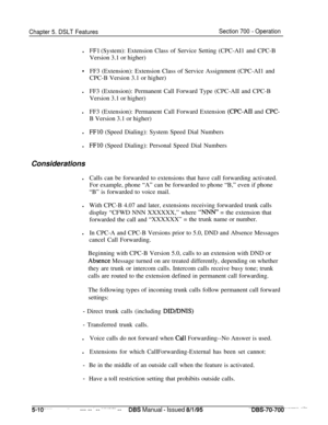 Page 977Chapter 5. DSLT FeaturesSection 700 - Operationl
FFl (System): Extension Class of Service Setting (CPC-AI1 and CPC-B
Version 3.1 or higher)
*FF3 (Extension): Extension Class of Service Assignment (CPC-AI1 and
CPC-B Version 3.1 or higher)
lFF3 (Extension): Permanent Call Forward Type (CPC-AII and CPC-B
Version 3.1 or higher)
lFF3 (Extension): Permanent Call Forward Extension 
(CPC-AI1 and CPC-B Version 3.1 or higher)
l
FFlO (Speed Dialing): System Speed Dial Numbers
l
FFlO (Speed Dialing): Personal Speed...