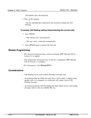 Page 987Chapter 5. DSLT FeaturesSection 700 - Operation
The current call is disconnected.
2. Pick up the handset.
You are automatically connected to the extension sending the Call
Waiting.
To answer Call Waiting (without disconnecting the current call):1. 3ress HOLD.
l The current call is disconnected.
l The new call is connected automatically.
2.Press HOLD again to retrieve the first call.
Related Programming
l
FFl (System) Extension Class of Service Setting (CPC-AI1 and CPC-B
Version 3.1 or higher)lFF3...