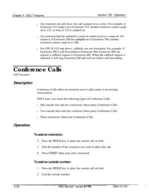 Page 989Chapter 5. DSLT FeaturesSection 700 - Operation
lAn extension can only have one call camped on at a time. For example, if
Extension 152 camps on to Extension 153, another extension cannot camp
on to 153, as long as 152 is camped on.
lAn extension that has initiated a camp-on cannot receive a camp-on. For
instance, if Extension 200 has 
camped on to Extension 300, another
extension cannot camp on to 200.
lFor CPC-B 5.03 and above, callbacks are not forwarded. For example, if
Extension 200 is call...