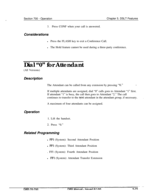 Page 990Section 700 - OperationChapter 5. DSLT Features
3.Press CONF when your call is answered.
Considerations
lPress the FLASH key to exit a Conference Call.
lThe Hold feature cannot be used during a three-party conference.
Dial “0” for Attendant
(All Versions)Description
The Attendant can be called from any extension by pressing 
“0.”*
OperationIf multiple attendants are assigned, dial “0” calls goes to Attendant “1” first.
If attendant “1” is busy, the call then goes to Attendant “2.” The call
continues to...