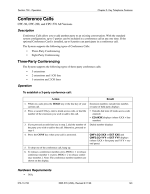 Page 143Section 700 - Operation Chapter 5. Key Telephone Features
576-13-700 DBS 576 (USA), Revised 6/11/98  143
Conference Calls
CPC-96, CPC-288, and CPC-576 All Versions
Description
Conference Calls allow you to add another party to an existing conversation. With the standard 
system configuration, up to 3 parties can be included in a conference call at any one time. If the 
optional Conference Card is installed, up to 8 parties can participate in a conference call.
The System supports the following types of...