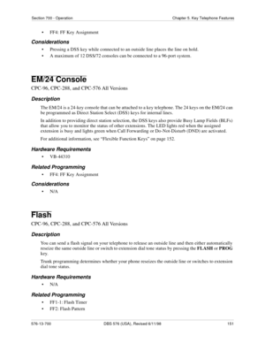 Page 151Section 700 - Operation Chapter 5. Key Telephone Features
576-13-700 DBS 576 (USA), Revised 6/11/98  151
• FF4: FF Key Assignment
Considerations
• Pressing a DSS key while connected to an outside line places the line on hold.
• A maximum of 12 DSS/72 consoles can be connected to a 96-port system.
EM/24 Console
CPC-96, CPC-288, and CPC-576 All Versions
Description
The EM/24 is a 24-key console that can be attached to a key telephone. The 24 keys on the EM/24 can 
be programmed as Direct Station Select...