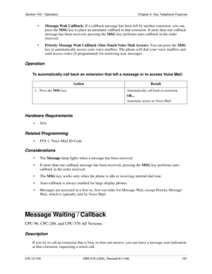 Page 167Section 700 - Operation Chapter 5. Key Telephone Features
576-13-700 DBS 576 (USA), Revised 6/11/98  167
•Message Wait Callback: If a callback message has been left by another extension, you can 
press the MSG key to place an automatic callback to that extension. If more than one callback 
message has been received, pressing the MSG key performs auto-callback in the order 
received.
•Priority Message Wait Callback (One-Touch Voice Mail Access): You can press the MSG 
key to automatically access your...