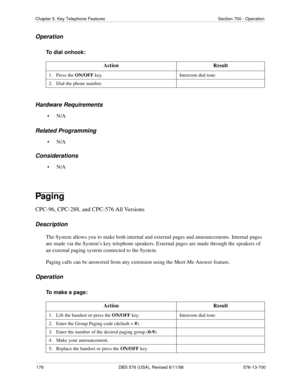 Page 176176 DBS 576 (USA), Revised 6/11/98 576-13-700
Chapter 5. Key Telephone Features Section 700 - Operation
Operation
To dial onhook:
Hardware Requirements
•N/A
Related Programming
•N/A
Considerations
•N/A
Paging
CPC-96, CPC-288, and CPC-576 All Versions
Description
The System allows you to make both internal and external pages and announcements. Internal pages 
are made via the System’s key telephone speakers. External pages are made through the speakers of 
an external paging system connected to the...