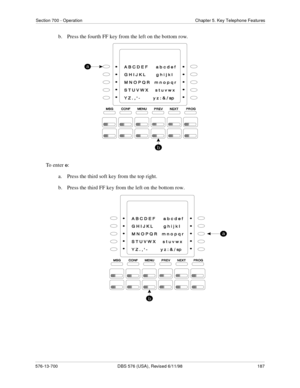 Page 187Section 700 - Operation Chapter 5. Key Telephone Features
576-13-700 DBS 576 (USA), Revised 6/11/98  187
b.  Press the fourth FF key from the left on the bottom row.
To enter o:
a.  Press the third soft key from the top right.
b.  Press the third FF key from the left on the bottom row. 