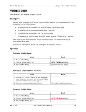 Page 195Section 700 - Operation Chapter 5. Key Telephone Features
576-13-700 DBS 576 (USA), Revised 6/11/98  195
Variable Mode
CPC-96, CPC-288, and CPC-576 All Versions
Description
Variable Mode allows you to use the soft keys on a display phone to access selected features when 
your phone is in the following state:
• While receiving intercom Dial Tone or during dialing - up to 10 functions
• While receiving intercom ringback tone - up to 5 functions
• While receiving intercom busy tone - up to 10 functions
•...