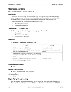 Page 226226 DBS 576 (USA), Revised 6/11/98 576-13-700
Chapter 6. DSLT Features Section 700 - Operation
Conference Calls
CPC-96, CPC-288, and CPC-576 Version 1.0
Description
Conference Calls allow you to add another party to an existing conversation. With the standard 
system configuration, up to 3 parties can be included in a conference call at any one time. If the 
optional Conference Card is installed, up to 8 parties can participate in a conference call.
The System supports the following types of Conference...