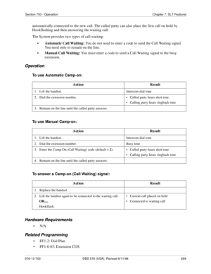 Page 269Section 700 - Operation Chapter 7. SLT Features
576-13-700 DBS 576 (USA), Revised 6/11/98  269
automatically connected to the new call. The called party can also place the first call on hold by 
Hookflashing and then answering the waiting call.
The System provides two types of call waiting: 
•Automatic Call Waiting: You do not need to enter a code to send the Call Waiting signal. 
You need only to remain on the line. 
•Manual Call Waiting: You must enter a code to send a Call Waiting signal to the busy...