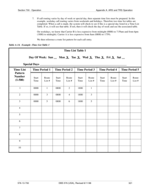 Page 321Section 700 - Operation Appendix A. ARS and TRS Operation
576-13-700 DBS 576 (USA), Revised 6/11/98  321
7.  If call routing varies by day of week or special day, then separate time lists must be prepared. In this 
example, weekday call routing varies from weekends and holidays. Therefore two time list tables are 
completed. When a call is made, the system will check to see if this is a special day listed in a Time List 
Table. If so, it will use that table. If not, then it will check the day of week and...