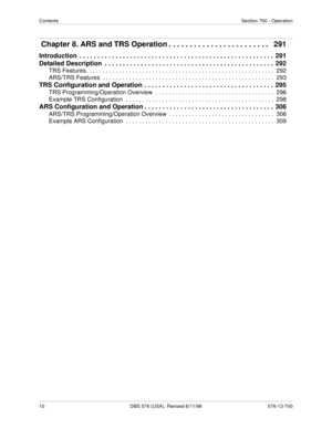 Page 10ContentsSection 700 - Operation
10 DBS 576 (USA), Revised 6/11/98 576-13-700
 Chapter 8. ARS and TRS Operation . . . . . . . . . . . . . . . . . . . . . . . .   291
Introduction  . . . . . . . . . . . . . . . . . . . . . . . . . . . . . . . . . . . . . . . . . . . . . . . . . . . . . .  291
Detailed Description  . . . . . . . . . . . . . . . . . . . . . . . . . . . . . . . . . . . . . . . . . . . . . . .  292
TRS Features. . . . . . . . . . . . . . . . . . . . . . . . . . . . . . . . . . . . . . . . . ....