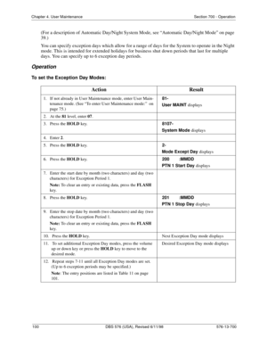 Page 100100 DBS 576 (USA), Revised 6/11/98 576-13-700
Chapter 4. User Maintenance Section 700 - Operation
(For a description of Automatic Day/Night System Mode, see “Automatic Day/Night Mode” on page 
39.)
You can specify exception days which allow for a range of days for the System to operate in the Night 
mode. This is intended for extended holidays for business shut down periods that last for multiple 
days. You can specify up to 6 exception day periods. 
Operation
To set the Exception Day Modes:
Action...