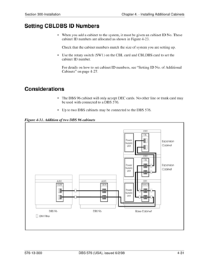 Page 117Section 300-Installation Chapter 4. - Installing Additional Cabinets
576-13-300 DBS 576 (USA), issued 6/2/98  4-31
Setting CBLDBS ID Numbers
• When you add a cabinet to the system, it must be given an cabinet ID No. These 
cabinet ID numbers are allocated as shown in Figure 4-23.
Check that the cabinet numbers match the size of system you are setting up.
• Use the rotary switch (SW1) on the CBL card and CBLDBS card to set the 
cabinet ID number.
For details on how to set cabinet ID numbers, see “Setting...