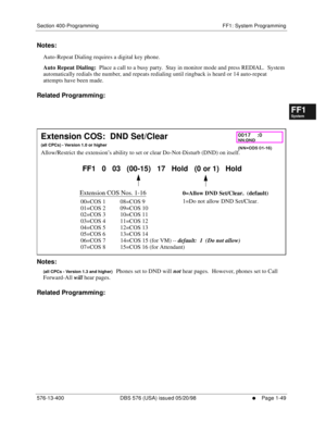 Page 111Section 400-Programming FF1: System Programming
576-13-400 DBS 576 (USA) issued 05/20/98
     l     Page 1-49
FF1System
FF2Tr u n k s
FF3Extensions
FF4FF-/Soft Keys
FF5Groups
FF6TRS/ARS
0   System
Configuration
FF7Appl ications
FF8Maintenance Introduction
Appe ndix  A
Appe ndix  B
FF1System
FF2Tr u n k s
FF3Extensions
FF4FF-/Soft Keys
FF5Groups
FF6TRS/ARS
0   System
Configuration
FF7Appli cations
FF8Maintenance Introduction
Appe ndix A
Appe ndix B
Notes:
Auto-Repeat Dialing requires a digital key phone....