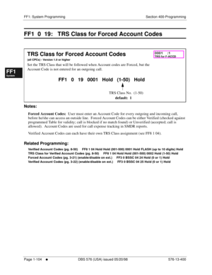 Page 166FF1: System Programming Section 400-Programming
Page 1-104
     l     DBS 576 (USA) issued 05/20/98 576-13-400
FF1System
FF2Tr u n k s
FF3Extensions
FF4FF-/Soft Keys
FF5Groups
FF6TRS/ARS
0   System
Configuration
FF7Appl ications
FF8Maintenance Introduction
Appe ndix  A
Appe ndix  B
FF1System
FF2Tr u n k s
FF3Extensions
FF4FF-/Soft Keys
FF5Groups
FF6TRS/ARS
0   System
Configuration
FF7Appli cations
FF8Maintenance Introduction
Appe ndix A
Appe ndix B
FF1  0  19:   TRS Class for Forced Account Codes...