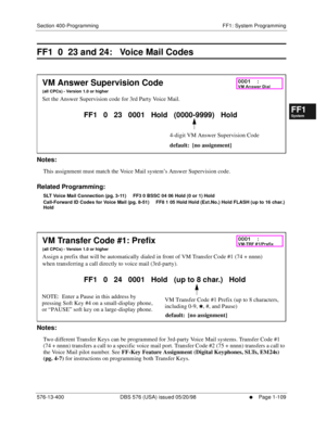 Page 171Section 400-Programming FF1: System Programming
576-13-400 DBS 576 (USA) issued 05/20/98
     l     Page 1-109
FF1System
FF2Tr u n k s
FF3Extensions
FF4FF-/Soft Keys
FF5Groups
FF6TRS/ARS
0   System
Configuration
FF7Appl ications
FF8Maintenance Introduction
Appe ndix  A
Appe ndix  B
FF1System
FF2Tr u n k s
FF3Extensions
FF4FF-/Soft Keys
FF5Groups
FF6TRS/ARS
0   System
Configuration
FF7Appli cations
FF8Maintenance Introduction
Appe ndix A
Appe ndix B
FF1  0  23 and 24:   Voice Mail Codes
         
Notes:...