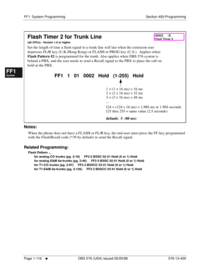 Page 178FF1: System Programming Section 400-Programming
Page 1-116
     l     DBS 576 (USA) issued 05/20/98 576-13-400
FF1System
FF2Tr u n k s
FF3Extensions
FF4FF-/Soft Keys
FF5Groups
FF6TRS/ARS
0   System
Configuration
FF7Appl ications
FF8Maintenance Introduction
Appe ndix  A
Appe ndix  B
FF1System
FF2Tr u n k s
FF3Extensions
FF4FF-/Soft Keys
FF5Groups
FF6TRS/ARS
0   System
Configuration
FF7Appli cations
FF8Maintenance Introduction
Appe ndix A
Appe ndix B
         
Notes:
When the phone does not have a FLASH or...