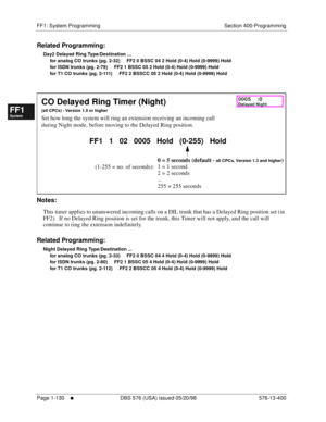 Page 192FF1: System Programming Section 400-Programming
Page 1-130
     l     DBS 576 (USA) issued 05/20/98 576-13-400
FF1System
FF2Tr u n k s
FF3Extensions
FF4FF-/Soft Keys
FF5Groups
FF6TRS/ARS
0   System
Configuration
FF7Appl ications
FF8Maintenance Introduction
Appe ndix  A
Appe ndix  B
FF1System
FF2Tr u n k s
FF3Extensions
FF4FF-/Soft Keys
FF5Groups
FF6TRS/ARS
0   System
Configuration
FF7Appli cations
FF8Maintenance Introduction
Appe ndix A
Appe ndix B
Related Programming:
Day2 Delayed Ring Type/Destination...