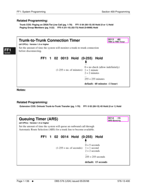 Page 198FF1: System Programming Section 400-Programming
Page 1-136
     l     DBS 576 (USA) issued 05/20/98 576-13-400
FF1System
FF2Tr u n k s
FF3Extensions
FF4FF-/Soft Keys
FF5Groups
FF6TRS/ARS
0   System
Configuration
FF7Appl ications
FF8Maintenance Introduction
Appe ndix  A
Appe ndix  B
FF1System
FF2Tr u n k s
FF3Extensions
FF4FF-/Soft Keys
FF5Groups
FF6TRS/ARS
0   System
Configuration
FF7Appli cations
FF8Maintenance Introduction
Appe ndix A
Appe ndix B
Related Programming:
Trunk COS: Paging on DISA/Tie-Line...