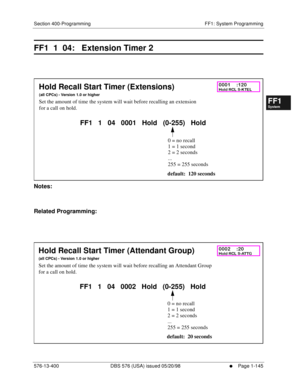 Page 207Section 400-Programming FF1: System Programming
576-13-400 DBS 576 (USA) issued 05/20/98
     l     Page 1-145
FF1System
FF2Tr u n k s
FF3Extensions
FF4FF-/Soft Keys
FF5Groups
FF6TRS/ARS
0   System
Configuration
FF7Appl ications
FF8Maintenance Introduction
Appe ndix  A
Appe ndix  B
FF1System
FF2Tr u n k s
FF3Extensions
FF4FF-/Soft Keys
FF5Groups
FF6TRS/ARS
0   System
Configuration
FF7Appli cations
FF8Maintenance Introduction
Appe ndix A
Appe ndix B
FF1  1  04:   Extension Timer 2
         
Notes:
Related...