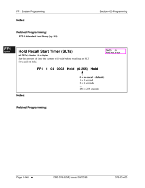 Page 208FF1: System Programming Section 400-Programming
Page 1-146
     l     DBS 576 (USA) issued 05/20/98 576-13-400
FF1System
FF2Tr u n k s
FF3Extensions
FF4FF-/Soft Keys
FF5Groups
FF6TRS/ARS
0   System
Configuration
FF7Appl ications
FF8Maintenance Introduction
Appe ndix  A
Appe ndix  B
FF1System
FF2Tr u n k s
FF3Extensions
FF4FF-/Soft Keys
FF5Groups
FF6TRS/ARS
0   System
Configuration
FF7Appli cations
FF8Maintenance Introduction
Appe ndix A
Appe ndix B
Notes:
Related Programming:
FF5 0: Attendant Hunt Group...