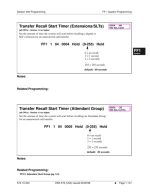 Page 209Section 400-Programming FF1: System Programming
576-13-400 DBS 576 (USA) issued 05/20/98
     l     Page 1-147
FF1System
FF2Tr u n k s
FF3Extensions
FF4FF-/Soft Keys
FF5Groups
FF6TRS/ARS
0   System
Configuration
FF7Appl ications
FF8Maintenance Introduction
Appe ndix  A
Appe ndix  B
FF1System
FF2Tr u n k s
FF3Extensions
FF4FF-/Soft Keys
FF5Groups
FF6TRS/ARS
0   System
Configuration
FF7Appli cations
FF8Maintenance Introduction
Appe ndix A
Appe ndix B
         
Notes:
Related Programming:
          
Notes:...