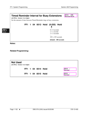 Page 214FF1: System Programming Section 400-Programming
Page 1-152
     l     DBS 576 (USA) issued 05/20/98 576-13-400
FF1System
FF2Tr u n k s
FF3Extensions
FF4FF-/Soft Keys
FF5Groups
FF6TRS/ARS
0   System
Configuration
FF7Appl ications
FF8Maintenance Introduction
Appe ndix  A
Appe ndix  B
FF1System
FF2Tr u n k s
FF3Extensions
FF4FF-/Soft Keys
FF5Groups
FF6TRS/ARS
0   System
Configuration
FF7Appli cations
FF8Maintenance Introduction
Appe ndix A
Appe ndix B
          
Notes:
Related Programming:
       
Timed...