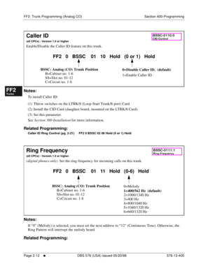 Page 260FF2: Trunk Programming (Analog CO) Section 400-Programming
Page 2-12
     l     DBS 576 (USA) issued 05/20/98 576-13-400
FF1System
FF2Tr u n k s
FF3Extensions
FF4FF-/Soft Keys
FF5Groups
FF6TRS/ARS
0   System
Configuration
FF7Appl ications
FF8Maintenance Introduction
Appe ndix  A
Appe ndix  B
FF1System
FF2Tr u n k s
FF3Extensions
FF4FF-/Soft Keys
FF5Groups
FF6TRS/ARS
0   System
Configuration
FF7Appli cations
FF8Maintenance Introduction
Appe ndix A
Appe ndix B
      
Notes:
To install Caller ID:
(1) Throw...