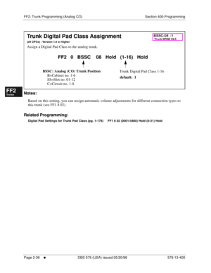 Page 284FF2: Trunk Programming (Analog CO) Section 400-Programming
Page 2-36
     l     DBS 576 (USA) issued 05/20/98 576-13-400
FF1System
FF2Tr u n k s
FF3Extensions
FF4FF-/Soft Keys
FF5Groups
FF6TRS/ARS
0   System
Configuration
FF7Appl ications
FF8Maintenance Introduction
Appe ndix  A
Appe ndix  B
FF1System
FF2Tr u n k s
FF3Extensions
FF4FF-/Soft Keys
FF5Groups
FF6TRS/ARS
0   System
Configuration
FF7Appli cations
FF8Maintenance Introduction
Appe ndix A
Appe ndix B
        
Notes:
Based on this setting, you can...