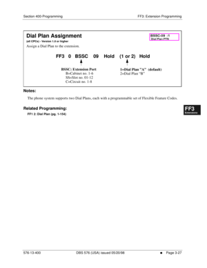 Page 413Section 400-Programming FF3: Extension Programming
576-13-400 DBS 576 (USA) issued 05/20/98
     l     Page 3-27
FF1System
FF2Tr u n k s
FF3Extensions
FF4FF-/Soft Keys
FF5Groups
FF6TRS/ARS
0   System
Configuration
FF7Appl ications
FF8Maintenance Introduction
Appe ndix  A
Appe ndix  B
FF1System
FF2Tr u n k s
FF3Extensions
FF4FF-/Soft Keys
FF5Groups
FF6TRS/ARS
0   System
Configuration
FF7Appli cations
FF8Maintenance Introduction
Appe ndix A
Appe ndix B
        
Notes:
The phone system supports two Dial...