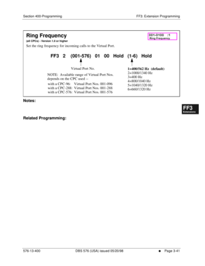 Page 427Section 400-Programming FF3: Extension Programming
576-13-400 DBS 576 (USA) issued 05/20/98
     l     Page 3-41
FF1System
FF2Tr u n k s
FF3Extensions
FF4FF-/Soft Keys
FF5Groups
FF6TRS/ARS
0   System
Configuration
FF7Appl ications
FF8Maintenance Introduction
Appe ndix  A
Appe ndix  B
FF1System
FF2Tr u n k s
FF3Extensions
FF4FF-/Soft Keys
FF5Groups
FF6TRS/ARS
0   System
Configuration
FF7Appli cations
FF8Maintenance Introduction
Appe ndix A
Appe ndix B
        
Notes:
Related Programming:
Ring Frequency...