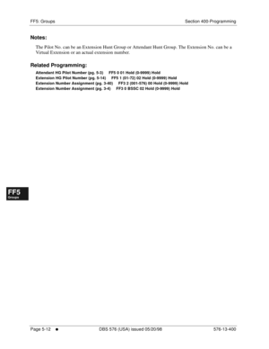 Page 464FF5: Groups Section 400-Programming
Page 5-12
     l     DBS 576 (USA) issued 05/20/98 576-13-400
FF1System
FF2Tr u n k s
FF3Extensions
FF4FF-/Soft Keys
FF5Groups
FF6TRS/ARS
0   System
Configuration
FF7Appl ications
FF8Maintenance Introduction
Appe ndix  A
Appe ndix  B
FF1System
FF2Tr u n k s
FF3Extensions
FF4FF-/Soft Keys
FF5Groups
FF6TRS/ARS
0   System
Configuration
FF7Appli cations
FF8Maintenance Introduction
Appe ndix A
Appe ndix B
Notes:
The Pilot No. can be an Extension Hunt Group or Attendant Hunt...