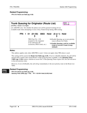 Page 498FF6: TRS/ARS Section 400-Programming
Page 6-20
     l     DBS 576 (USA) issued 05/20/98 576-13-400
FF1System
FF2Tr u n k s
FF3Extensions
FF4FF-/Soft Keys
FF5Groups
FF6TRS/ARS
0   System
Configuration
FF7Appl ications
FF8Maintenance Introduction
Appe ndix  A
Appe ndix  B
FF1System
FF2Tr u n k s
FF3Extensions
FF4FF-/Soft Keys
FF5Groups
FF6TRS/ARS
0   System
Configuration
FF7Appli cations
FF8Maintenance Introduction
Appe ndix A
Appe ndix B
Related Programming:
FF6 2 03: Route List Table (pg. 6-28)...