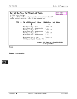 Page 504FF6: TRS/ARS Section 400-Programming
Page 6-26
     l     DBS 576 (USA) issued 05/20/98 576-13-400
FF1System
FF2Tr u n k s
FF3Extensions
FF4FF-/Soft Keys
FF5Groups
FF6TRS/ARS
0   System
Configuration
FF7Appl ications
FF8Maintenance Introduction
Appe ndix  A
Appe ndix  B
FF1System
FF2Tr u n k s
FF3Extensions
FF4FF-/Soft Keys
FF5Groups
FF6TRS/ARS
0   System
Configuration
FF7Appli cations
FF8Maintenance Introduction
Appe ndix A
Appe ndix B
        
Notes:
Related Programming:
Day of the Year for Time List...