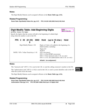 Page 517Section 400-Programming FF6: TRS/ARS
576-13-400 DBS 576 (USA) issued 05/20/98
     l     Page 6-39
FF1System
FF2Tr u n k s
FF3Extensions
FF4FF-/Soft Keys
FF5Groups
FF6TRS/ARS
0   System
Configuration
FF7Appl ications
FF8Maintenance Introduction
Appe ndix  A
Appe ndix  B
FF1System
FF2Tr u n k s
FF3Extensions
FF4FF-/Soft Keys
FF5Groups
FF6TRS/ARS
0   System
Configuration
FF7Appli cations
FF8Maintenance Introduction
Appe ndix A
Appe ndix B
Notes:
The Digit Modify Patterns can be assigned to Routes in the...