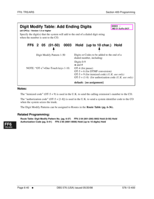 Page 518FF6: TRS/ARS Section 400-Programming
Page 6-40
     l     DBS 576 (USA) issued 05/20/98 576-13-400
FF1System
FF2Tr u n k s
FF3Extensions
FF4FF-/Soft Keys
FF5Groups
FF6TRS/ARS
0   System
Configuration
FF7Appl ications
FF8Maintenance Introduction
Appe ndix  A
Appe ndix  B
FF1System
FF2Tr u n k s
FF3Extensions
FF4FF-/Soft Keys
FF5Groups
FF6TRS/ARS
0   System
Configuration
FF7Appli cations
FF8Maintenance Introduction
Appe ndix A
Appe ndix B
        
Notes:
The “itemized code” (OT-5 + 9) is used in the U.K....