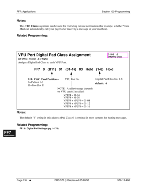 Page 532FF7: Applications Section 400-Programming
Page 7-6
     l     DBS 576 (USA) issued 05/20/98 576-13-400
FF1System
FF2Tr u n k s
FF3Extensions
FF4FF-/Soft Keys
FF5Groups
FF6TRS/ARS
0   System
Configuration
FF7Appl ications
FF8Maintenance Introduction
Appe ndix  A
Appe ndix  B
FF1System
FF2Tr u n k s
FF3Extensions
FF4FF-/Soft Keys
FF5Groups
FF6TRS/ARS
0   System
Configuration
FF7Appli cations
FF8Maintenance Introduction
Appe ndix A
Appe ndix B
Notes:
This TRS Class assignment can be used for restricting...