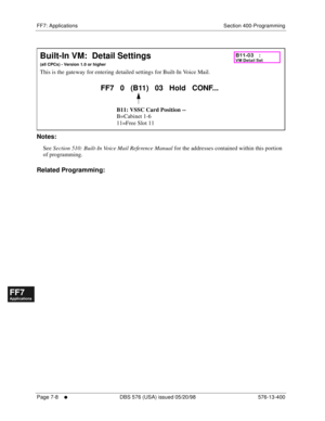 Page 534FF7: Applications Section 400-Programming
Page 7-8
     l     DBS 576 (USA) issued 05/20/98 576-13-400
FF1System
FF2Tr u n k s
FF3Extensions
FF4FF-/Soft Keys
FF5Groups
FF6TRS/ARS
0   System
Configuration
FF7Appl ications
FF8Maintenance Introduction
Appe ndix  A
Appe ndix  B
FF1System
FF2Tr u n k s
FF3Extensions
FF4FF-/Soft Keys
FF5Groups
FF6TRS/ARS
0   System
Configuration
FF7Appli cations
FF8Maintenance Introduction
Appe ndix A
Appe ndix B
       
Notes:
See 
Section 510: Built-In Voice Mail Reference...