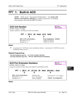 Page 535Section 400-Programming FF7: Applications
576-13-400 DBS 576 (USA) issued 05/20/98
     l     Page 7-9
FF1System
FF2Tr u n k s
FF3Extensions
FF4FF-/Soft Keys
FF5Groups
FF6TRS/ARS
0   System
Configuration
FF7Appl ications
FF8Maintenance Introduction
Appe ndix  A
Appe ndix  B
FF1System
FF2Tr u n k s
FF3Extensions
FF4FF-/Soft Keys
FF5Groups
FF6TRS/ARS
0   System
Configuration
FF7Appli cations
FF8Maintenance Introduction
Appe ndix A
Appe ndix B
FF7  1:   Built-In ACD  
NOTE:  “ACD” means “Automated Call...