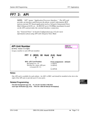 Page 539Section 400-Programming FF7: Applications
576-13-400 DBS 576 (USA) issued 05/20/98
     l     Page 7-13
FF1System
FF2Tr u n k s
FF3Extensions
FF4FF-/Soft Keys
FF5Groups
FF6TRS/ARS
0   System
Configuration
FF7Appl ications
FF8Maintenance Introduction
Appe ndix  A
Appe ndix  B
FF1System
FF2Tr u n k s
FF3Extensions
FF4FF-/Soft Keys
FF5Groups
FF6TRS/ARS
0   System
Configuration
FF7Appli cations
FF8Maintenance Introduction
Appe ndix A
Appe ndix B
FF7  2:   API
NOTE:  “API” means “Application Processor...