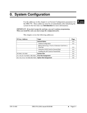 Page 55576-13-400 DBS 576 (USA) issued 05/20/98     l     Page 0-1
FF1System
FF2Tr u n k s
FF3Extensions
FF4FF-/Soft Keys
FF5Groups
FF6TRS/ARS
0   System
Configuration
FF7Appl ications
FF8Maintenance
Introduction
Appe ndix  A
Appe ndix  B
FF1System
FF2Tr u n k s
FF3Extensions
FF4FF-/Soft Keys
FF5Groups
FF6TRS/ARS
0   System
Configuration
FF7Appli cations
FF8Maintenance Introduction
Appe ndix A
Appe ndix B
0.  System Configuration
Use the addresses in this chapter to set System Configuration parameters for 
the...