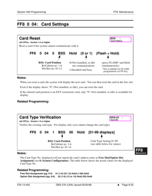 Page 567Section 400-Programming FF8: Maintenance
576-13-400 DBS 576 (USA) issued 05/20/98
     l     Page 8-23
FF1System
FF2Tr u n k s
FF3Extensions
FF4FF-/Soft Keys
FF5Groups
FF6TRS/ARS
0   System
Configuration
FF7Appl ications
FF8Maintenance Introduction
Appe ndix  A
Appe ndix  B
FF1System
FF2Tr u n k s
FF3Extensions
FF4FF-/Soft Keys
FF5Groups
FF6TRS/ARS
0   System
Configuration
FF7Appli cations
FF8Maintenance Introduction
Appe ndix A
Appe ndix B
FF8  0  04:   Card Settings
        
Notes:
When you reset a...