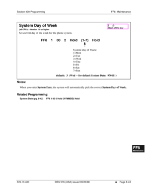 Page 587Section 400-Programming FF8: Maintenance
576-13-400 DBS 576 (USA) issued 05/20/98
     l     Page 8-43
FF1System
FF2Tr u n k s
FF3Extensions
FF4FF-/Soft Keys
FF5Groups
FF6TRS/ARS
0   System
Configuration
FF7Appl ications
FF8Maintenance Introduction
Appe ndix  A
Appe ndix  B
FF1System
FF2Tr u n k s
FF3Extensions
FF4FF-/Soft Keys
FF5Groups
FF6TRS/ARS
0   System
Configuration
FF7Appli cations
FF8Maintenance Introduction
Appe ndix A
Appe ndix B
        
Notes:
When you enter 
System Date, the system will...